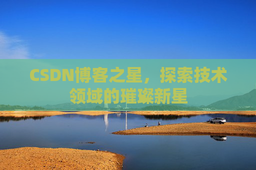CSDN博客之星,探索技术领域的璀璨新星 CSDN博客之星,探索技术领域的璀璨新星